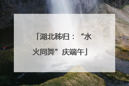 湖北秭归：“水火同舞”庆端午