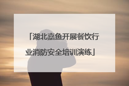 湖北嘉鱼开展餐饮行业消防安全培训演练