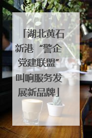 湖北黄石新港“警企党建联盟”叫响服务发展新品牌