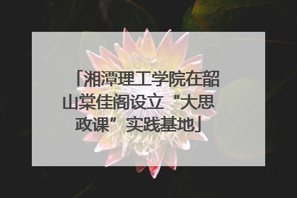 湘潭理工学院在韶山棠佳阁设立“大思政课”实践基地