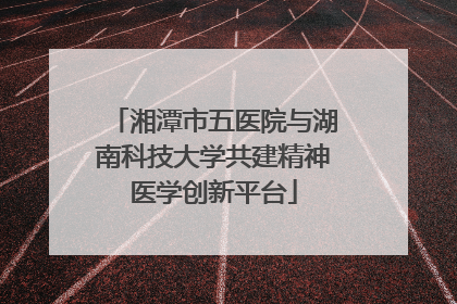 湘潭市五医院与湖南科技大学共建精神医学创新平台