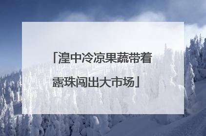 湟中冷凉果蔬带着露珠闯出大市场