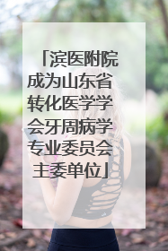 滨医附院成为山东省转化医学学会牙周病学专业委员会主委单位