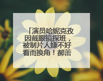 演员哈妮克孜因戴眼镜探班，被制片人嫌不好看而换角！郝蕾安慰：不红就是原罪