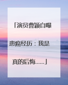 演员曹颖自曝患癌经历：我是真的后悔……