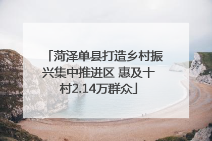 菏泽单县打造乡村振兴集中推进区 惠及十村2.14万群众