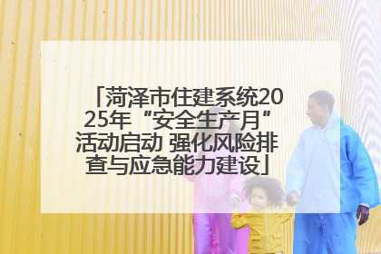 菏泽市住建系统2025年“安全生产月”活动启动 强化风险排查与应急能力建设