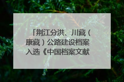 荆江分洪、川藏（康藏）公路建设档案入选《中国档案文献遗产名录》