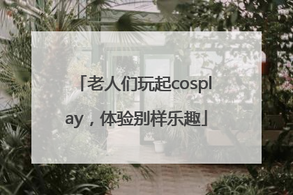 老人们玩起cosplay，体验别样乐趣