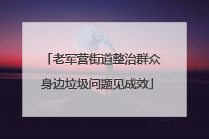 老军营街道整治群众身边垃圾问题见成效