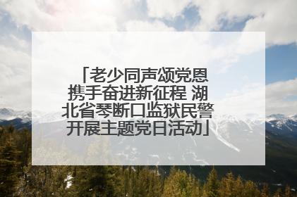 老少同声颂党恩 携手奋进新征程 湖北省琴断口监狱民警开展主题党日活动