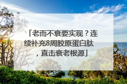 老而不衰要实现？连续补充8周胶原蛋白肽，直击衰老根源