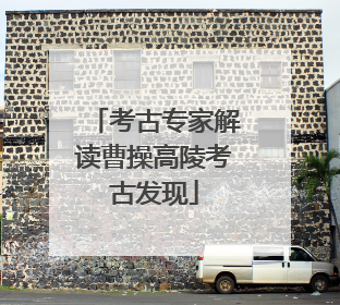 考古专家解读曹操高陵考古发现