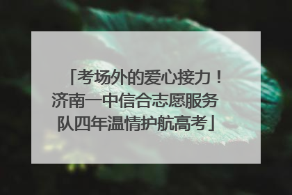 考场外的爱心接力！济南一中信合志愿服务队四年温情护航高考