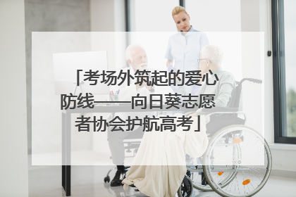 考场外筑起的爱心防线——向日葵志愿者协会护航高考