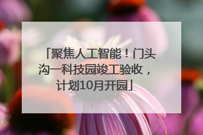 聚焦人工智能！门头沟一科技园竣工验收，计划10月开园