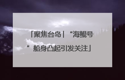 聚焦台岛│“海鲲号”船身凸起引发关注