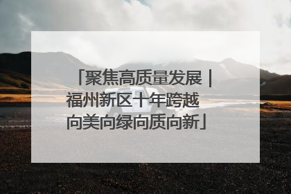 聚焦高质量发展｜福州新区十年跨越 向美向绿向质向新