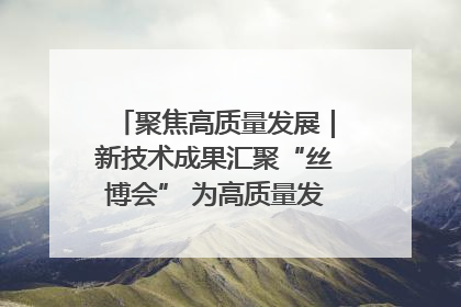 聚焦高质量发展｜新技术成果汇聚“丝博会” 为高质量发展注入新动能