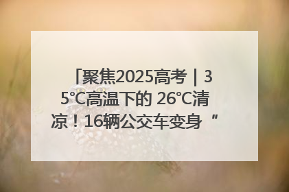 聚焦2025高考｜35℃高温下的 26℃清凉！16辆公交车变身“助考驿站”为高考护航