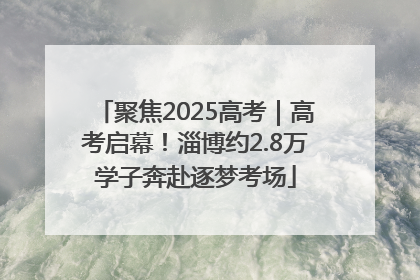 聚焦2025高考｜高考启幕！淄博约2.8万学子奔赴逐梦考场
