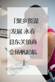 聚乡贤谋发展 永春县东关镇商会扬帆起航
