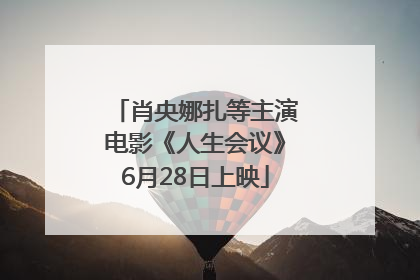 肖央娜扎等主演电影《人生会议》6月28日上映