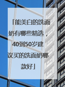 能美白的洗面奶有哪些精选，40到50岁建议买的洗面奶哪款好