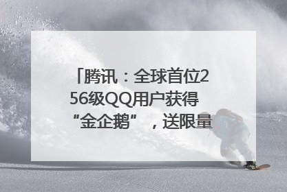 腾讯：全球首位256级QQ用户获得“金企鹅”，送限量版神秘惊喜等礼物