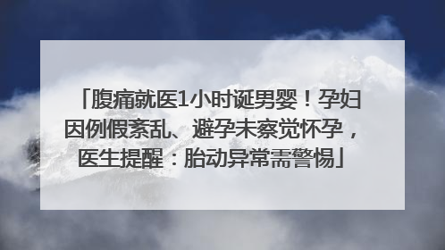 腹痛就医1小时诞男婴！孕妇因例假紊乱、避孕未察觉怀孕，医生提醒：胎动异常需警惕