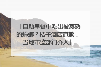 自助早餐中吃出被蒸熟的蟑螂？桔子酒店道歉，当地市监部门介入