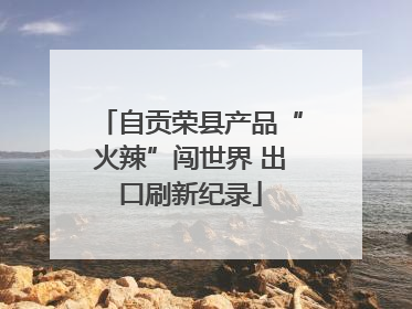 自贡荣县产品“火辣”闯世界 出口刷新纪录