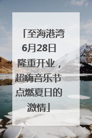 至海港湾6月28日隆重开业，超嗨音乐节点燃夏日的激情