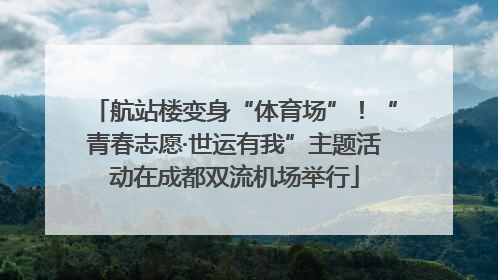 航站楼变身“体育场”！“青春志愿·世运有我”主题活动在成都双流机场举行