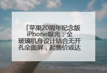 苹果20周年纪念版iPhone曝光：全玻璃机身设计结合无开孔全面屏，起售价或达1.45万人民币