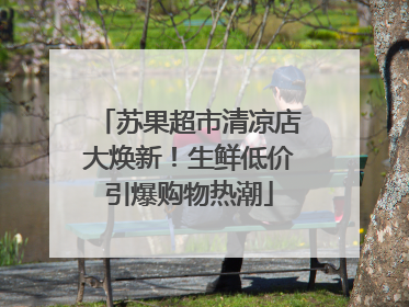 苏果超市清凉店大焕新！生鲜低价引爆购物热潮