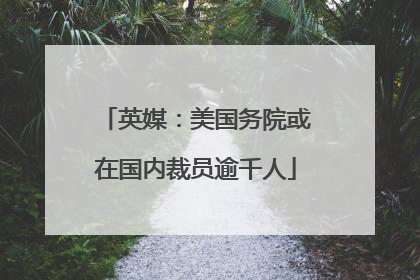英媒：美国务院或在国内裁员逾千人