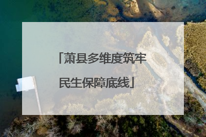 萧县多维度筑牢民生保障底线