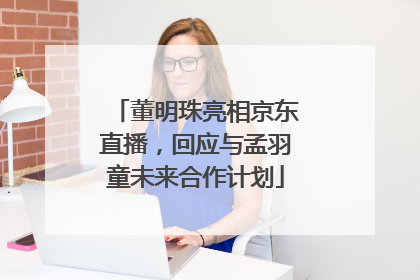 董明珠亮相京东直播，回应与孟羽童未来合作计划