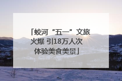 蛟河“五一”文旅火爆 引18万人次体验美食美景