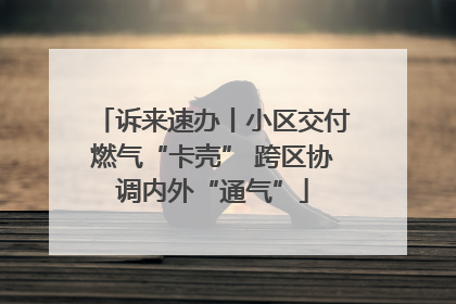 诉来速办丨小区交付燃气“卡壳” 跨区协调内外“通气”