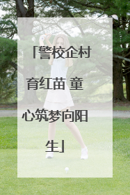 警校企村育红苗 童心筑梦向阳生
