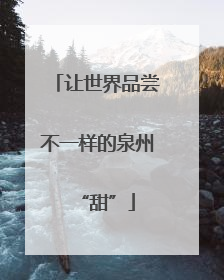 让世界品尝不一样的泉州“甜”