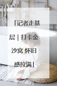 记者走基层｜打卡金沙窝 怀旧感拉满