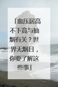 血压居高不下竟与抽烟有关？世界无烟日，你要了解这些事