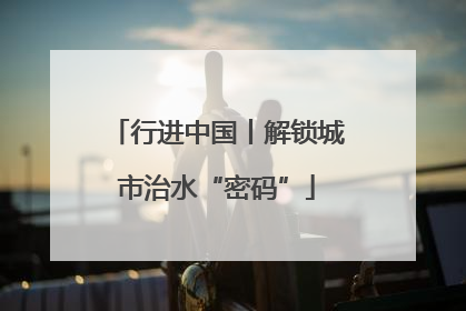 行进中国丨解锁城市治水“密码”