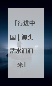 行进中国｜源头活水汩汩来