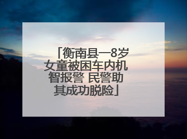 衡南县一8岁女童被困车内机智报警 民警助其成功脱险