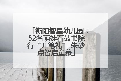 衡阳智星幼儿园：52名萌娃石鼓书院行“开笔礼” 朱砂点智启童蒙