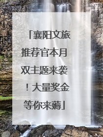 襄阳文旅推荐官本月双主题来袭！大量奖金等你来薅